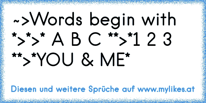 ~>Words begin with *>*>* A B C **>*1 2 3 **>*YOU & ME*

