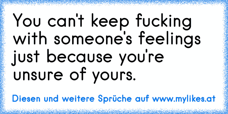 You can't keep fucking with someone's feelings just because you're unsure of yours.
