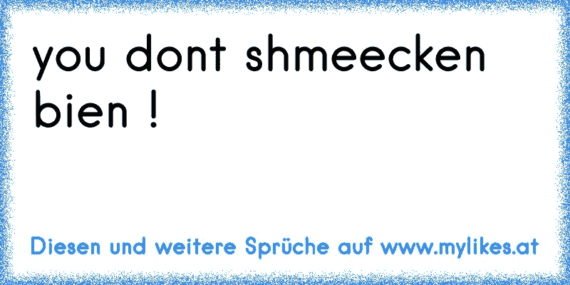 you dont shmeecken bien !
