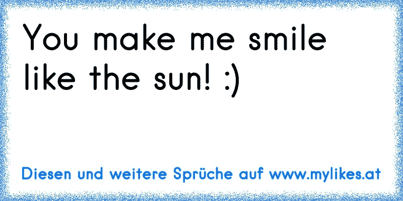 You make me smile like the sun! :)
