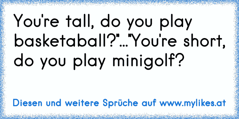 You're tall, do you play basketaball?''...''You're short, do you play minigolf?
