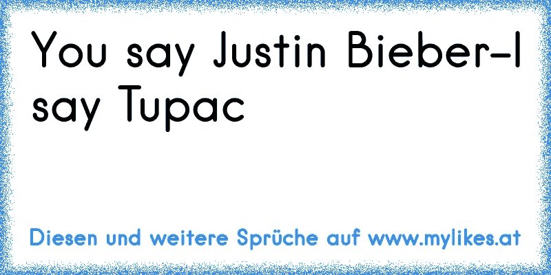 You﻿ say﻿ Justin Bieber-I say Tupac

