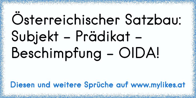Österreichischer Satzbau: Subjekt - Prädikat - Beschimpfung - OIDA!
