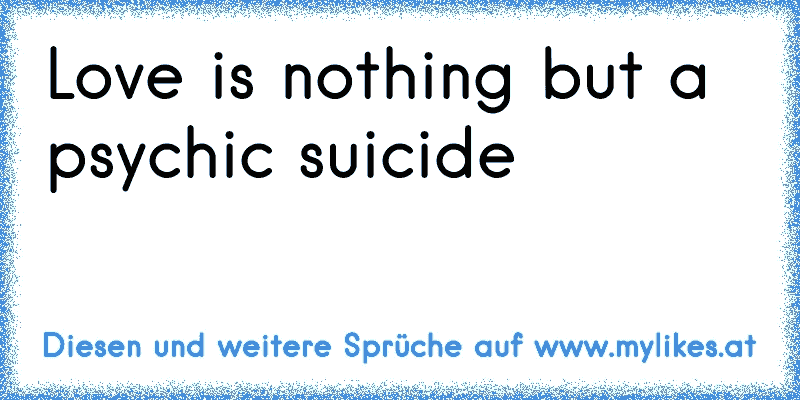 ♥ ♫Love is nothing but a psychic suicide ♥ ♫
